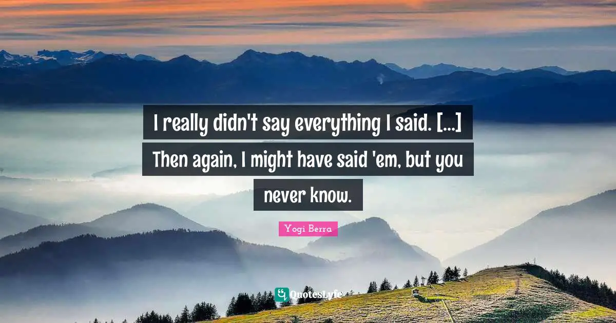 I really didn't say everything I said. [...] Then again, I might have said 'em, but you never know.