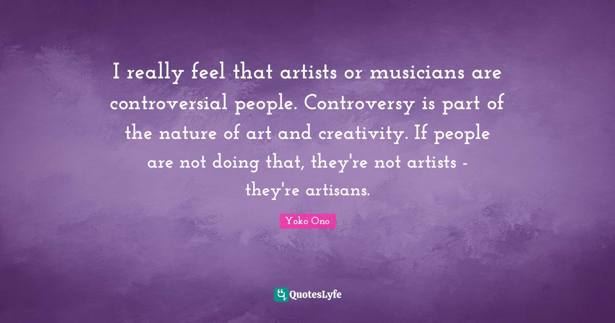I really feel that artists or musicians are controversial people. Controversy is part of the nature of art and creativity. If people are not doing that, they're not artists - they're artisans.