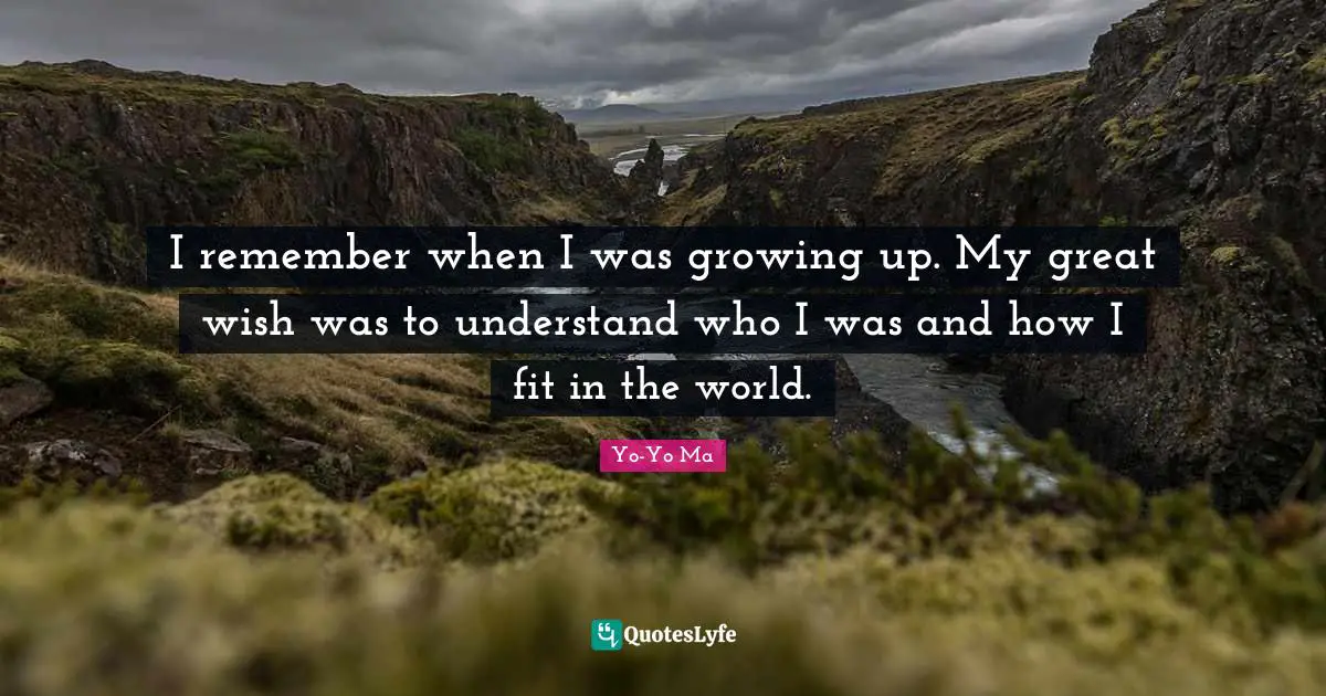 I remember when I was growing up. My great wish was to understand who I was and how I fit in the world.
