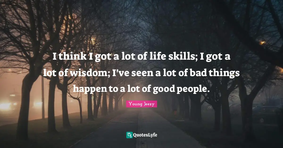 Young Jeezy Quotes: "I think I got a lot of life skills; I got a lot of wisdom; I've seen a lot of bad things happen to a lot of good people."