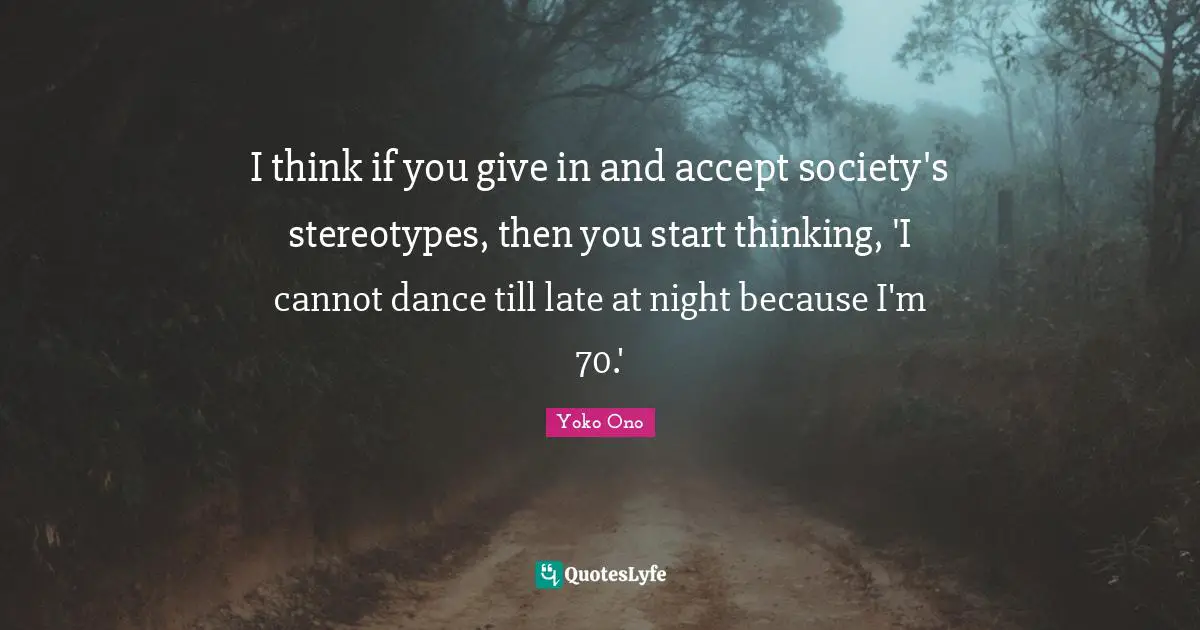 I think if you give in and accept society's stereotypes, then you start thinking, 'I cannot dance till late at night because I'm 70.'
