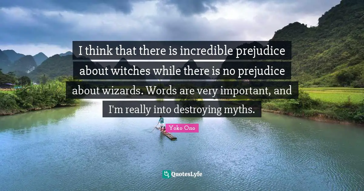 I think that there is incredible prejudice about witches while there is no prejudice about wizards. Words are very important, and I'm really into destroying myths.