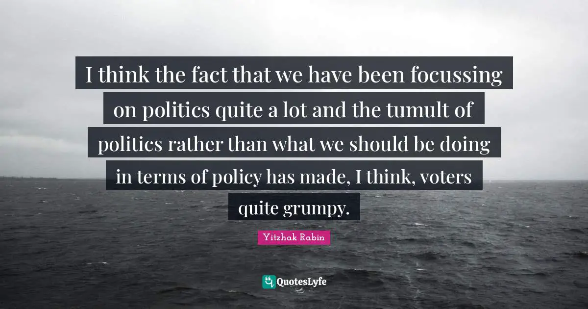 I think the fact that we have been focussing on politics quite a lot and the tumult of politics rather than what we should be doing in terms of policy has made, I think, voters quite grumpy.