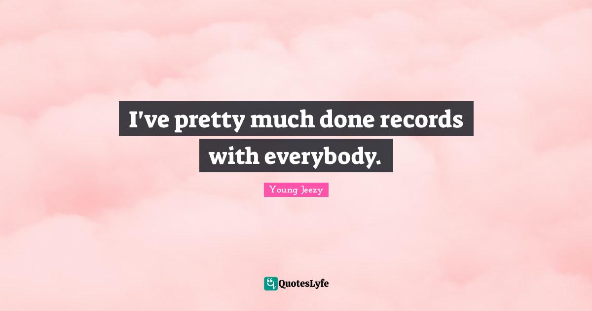 Young Jeezy Quotes: "I've pretty much done records with everybody."