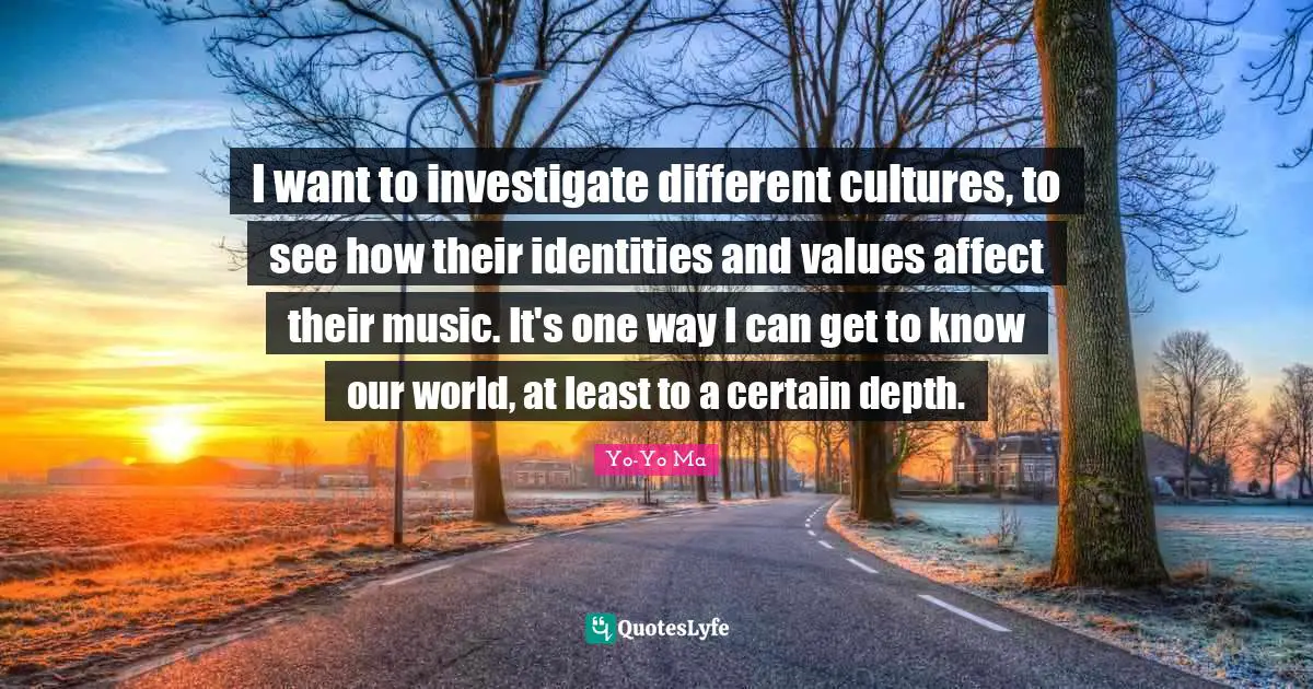 I want to investigate different cultures, to see how their identities and values affect their music. It's one way I can get to know our world, at least to a certain depth.