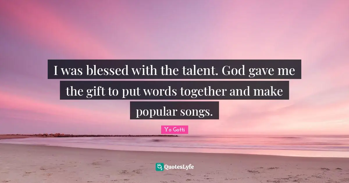 I was blessed with the talent. God gave me the gift to put words together and make popular songs.