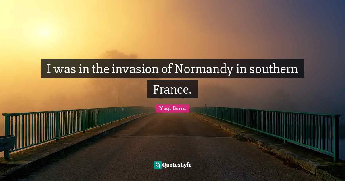 Yogi Berra Quotes: "I was in the invasion of Normandy in southern France."