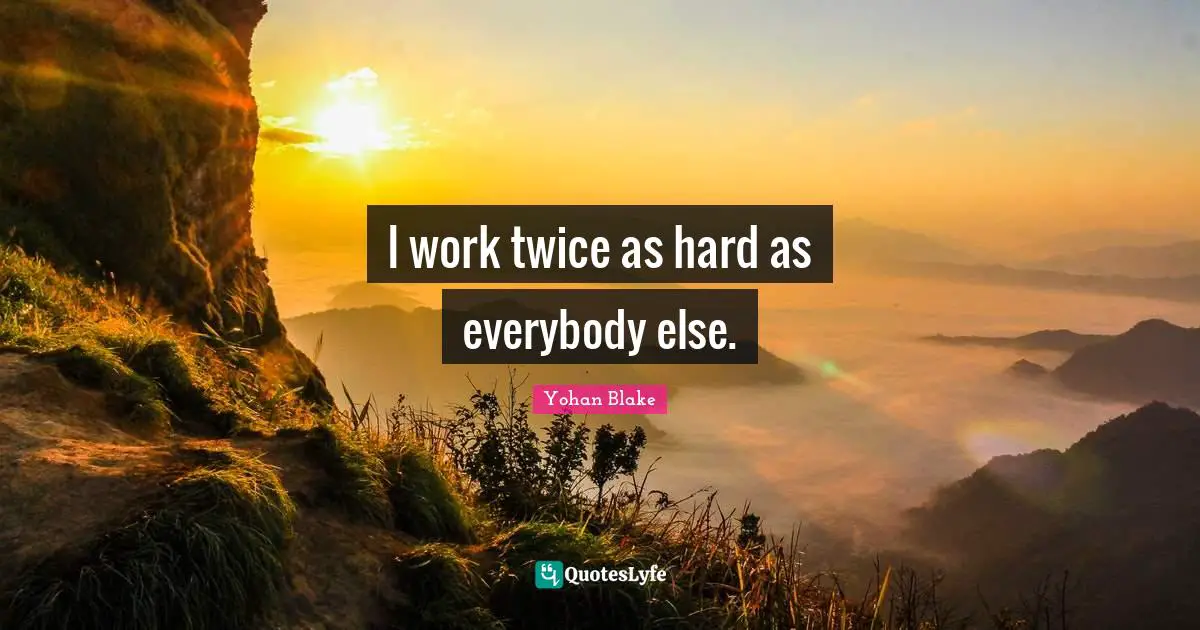 I work twice as hard as everybody else.