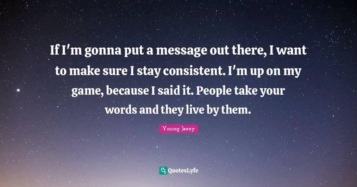 Be Consistent Quotes: "If I'm gonna put a message out there, I want to make sure I stay consistent. I'm up on my game, because I said it. People take your words and they live by them."
