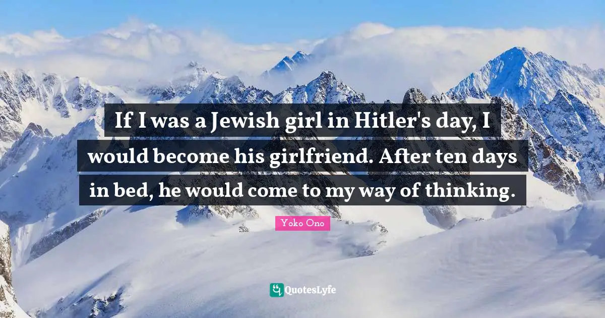 If I was a Jewish girl in Hitler's day, I would become his girlfriend. After ten days in bed, he would come to my way of thinking.