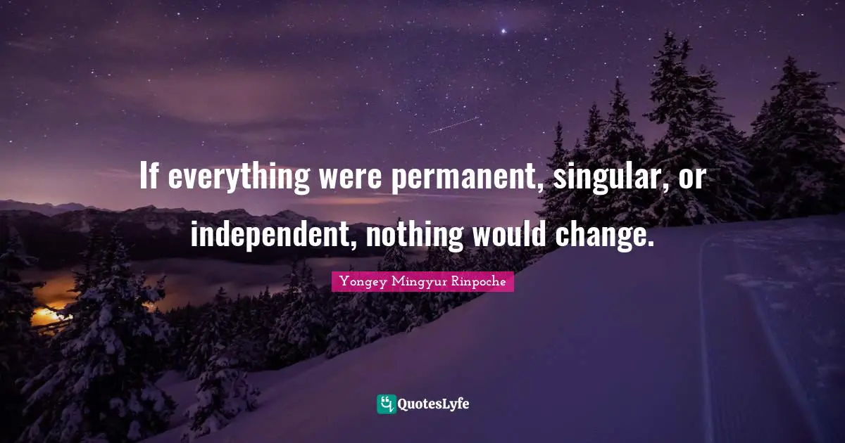 If everything were permanent, singular, or independent, nothing would change.