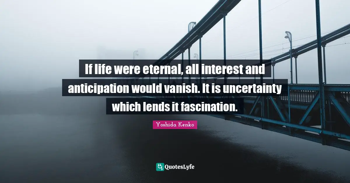 If life were eternal, all interest and anticipation would vanish. It is uncertainty which lends it fascination.