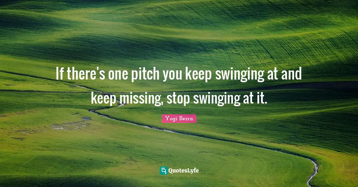 If there's one pitch you keep swinging at and keep missing, stop swinging at it.