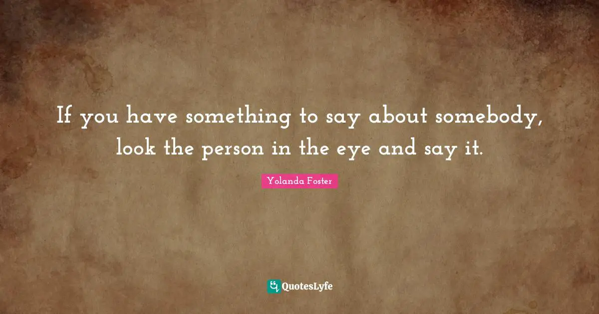 If you have something to say about somebody, look the person in the eye and say it.