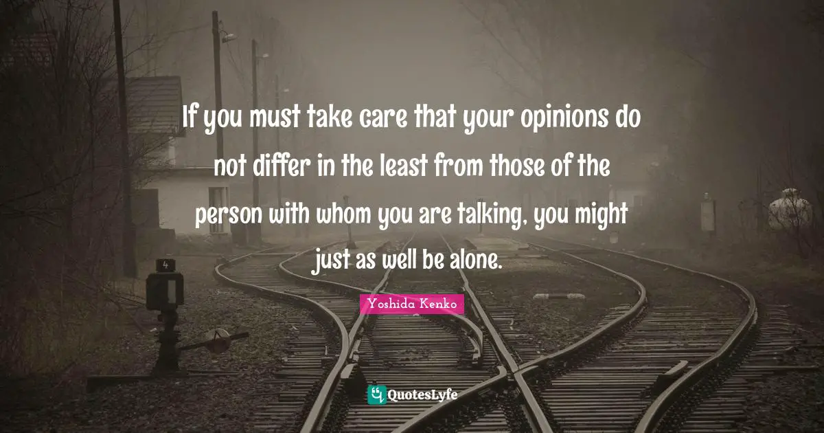 If you must take care that your opinions do not differ in the least from those of the person with whom you are talking, you might just as well be alone.