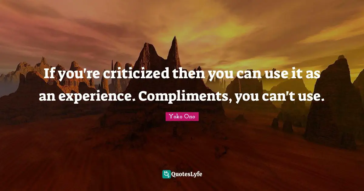 If you're criticized then you can use it as an experience. Compliments, you can't use.