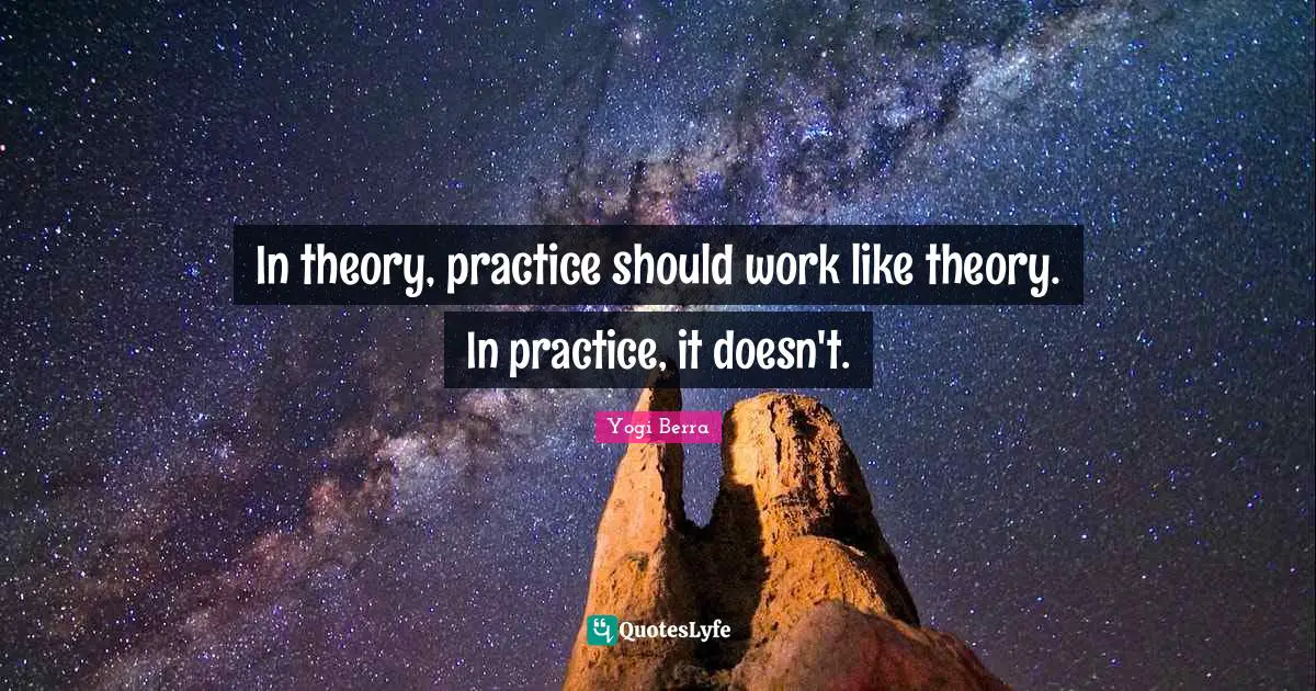 Yogi Berra Quotes: "In theory, practice should work like theory. In practice, it doesn't."