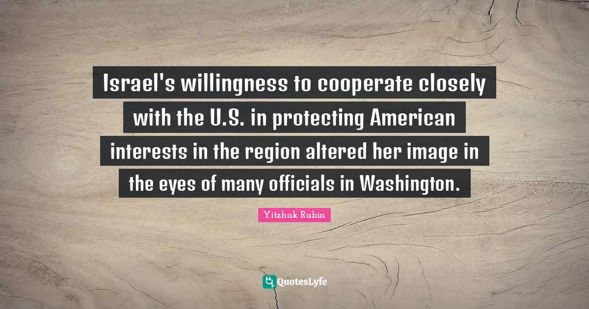 Israel's willingness to cooperate closely with the U.S. in protecting American interests in the region altered her image in the eyes of many officials in Washington.