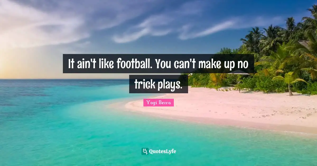 It ain't like football. You can't make up no trick plays.