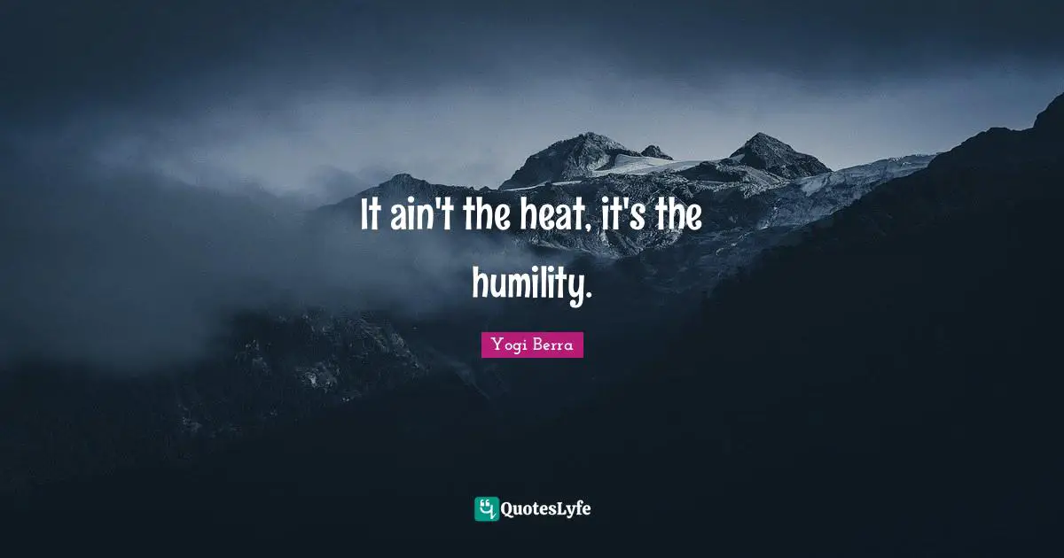 It ain't the heat, it's the humility.