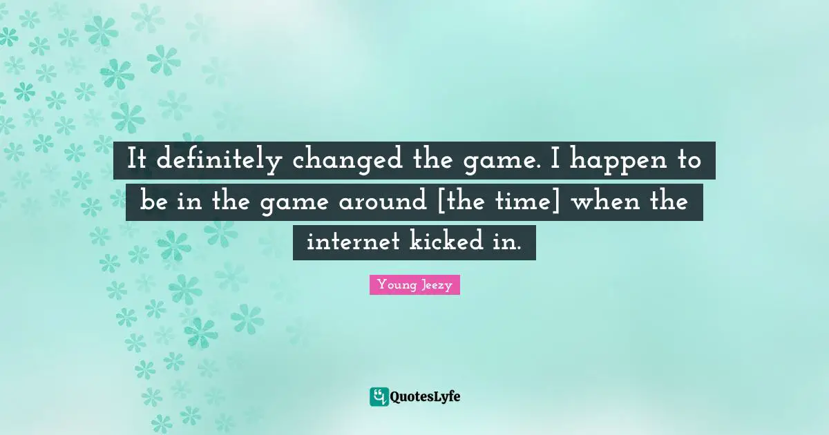 Young Jeezy Quotes: "It definitely changed the game. I happen to be in the game around [the time] when the internet kicked in."