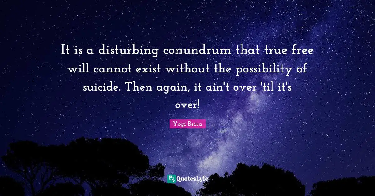 It is a disturbing conundrum that true free will cannot exist without the possibility of suicide. Then again, it ain't over 'til it's over!