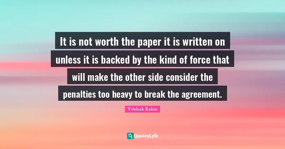 Penalties Quotes: "It is not worth the paper it is written on unless it is backed by the kind of force that will make the other side consider the penalties too heavy to break the agreement."