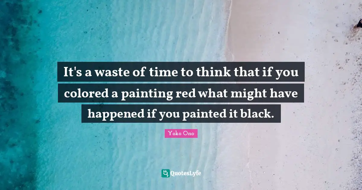 It's a waste of time to think that if you colored a painting red what might have happened if you painted it black.