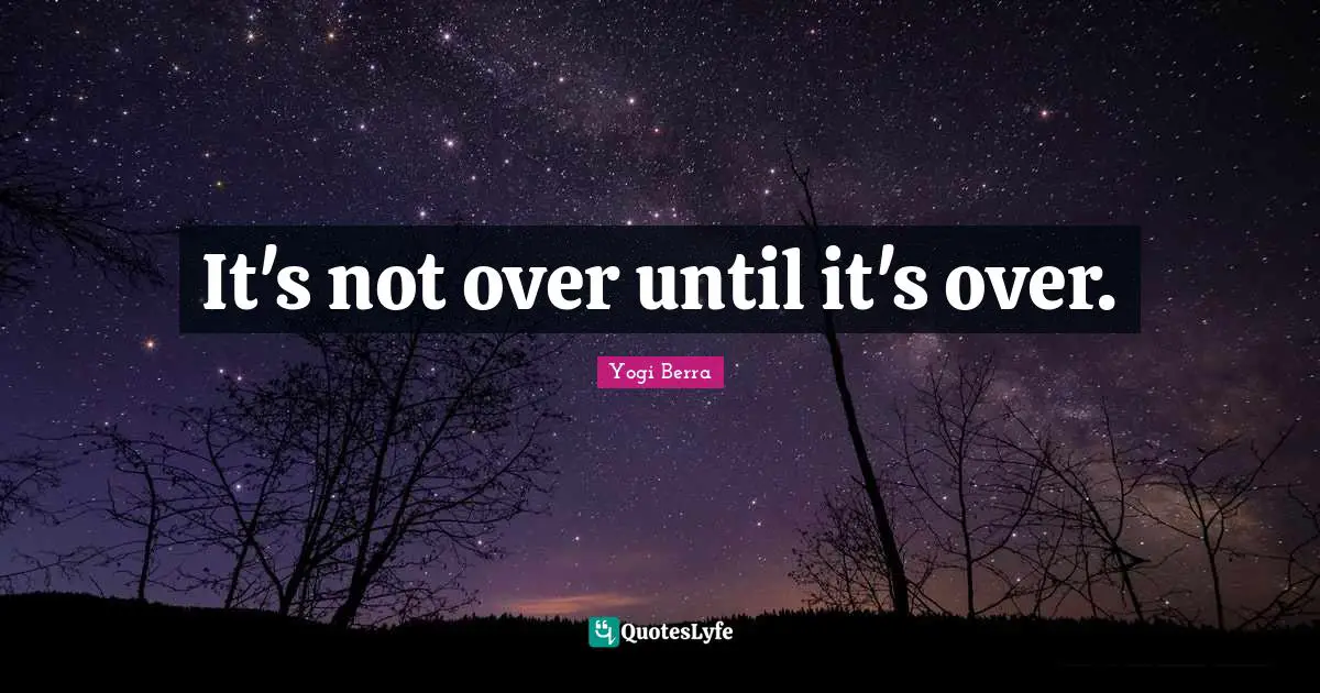 It's not over until it's over.