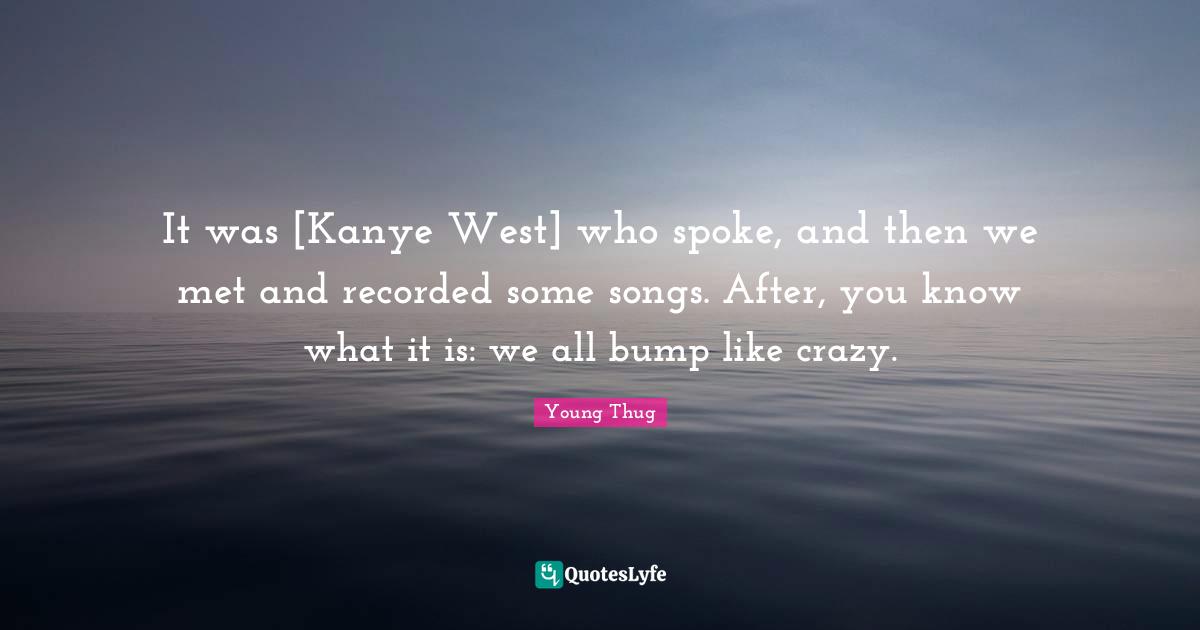Young Thug Quotes: "It was [Kanye West] who spoke, and then we met and recorded some songs. After, you know what it is: we all bump like crazy."