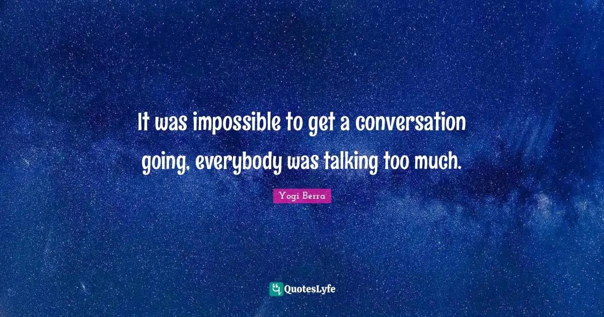 Yogi Berra Quotes: "It was impossible to get a conversation going, everybody was talking too much."