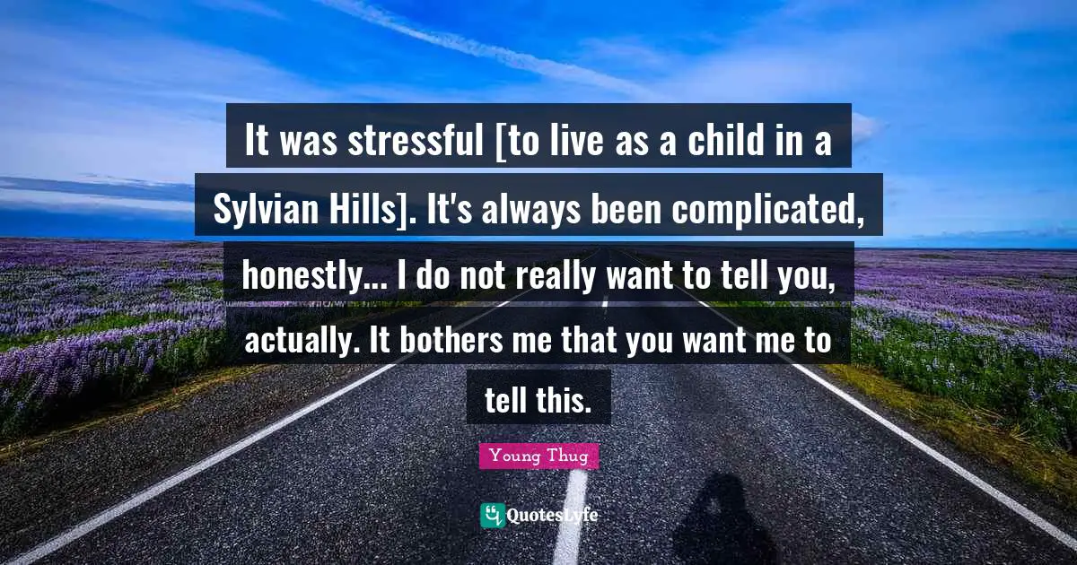 Young Thug Quotes: "It was stressful [to live as a child in a Sylvian Hills]. It's always been complicated, honestly... I do not really want to tell you, actually. It bothers me that you want me to tell this."