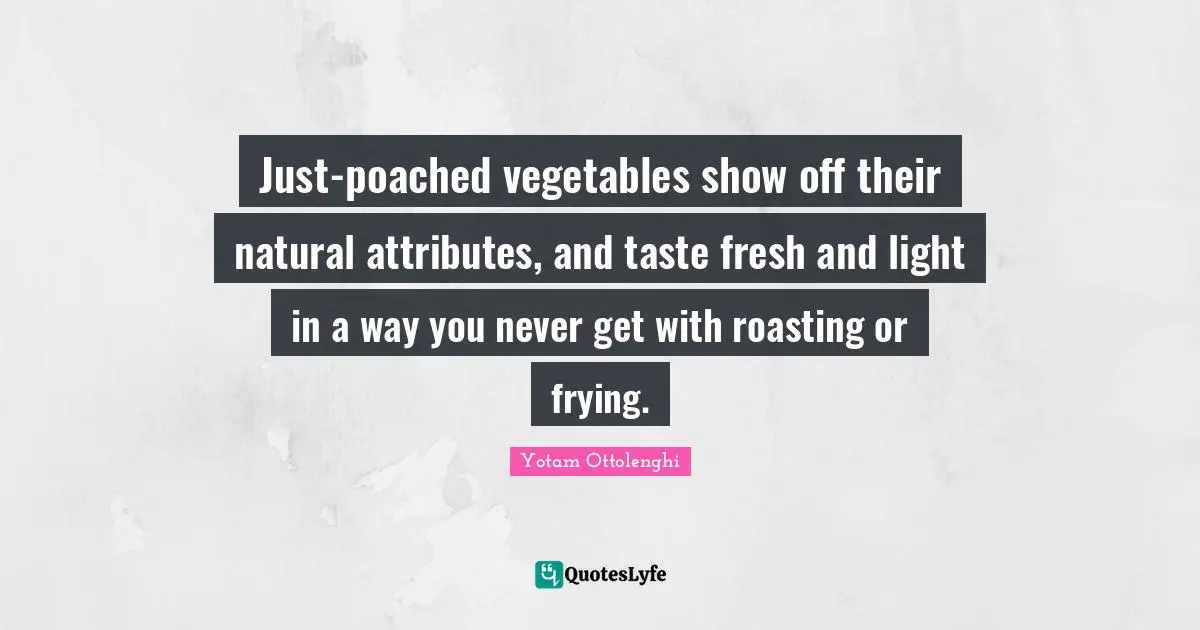 Yotam Ottolenghi Quotes: "Just-poached vegetables show off their natural attributes, and taste fresh and light in a way you never get with roasting or frying."