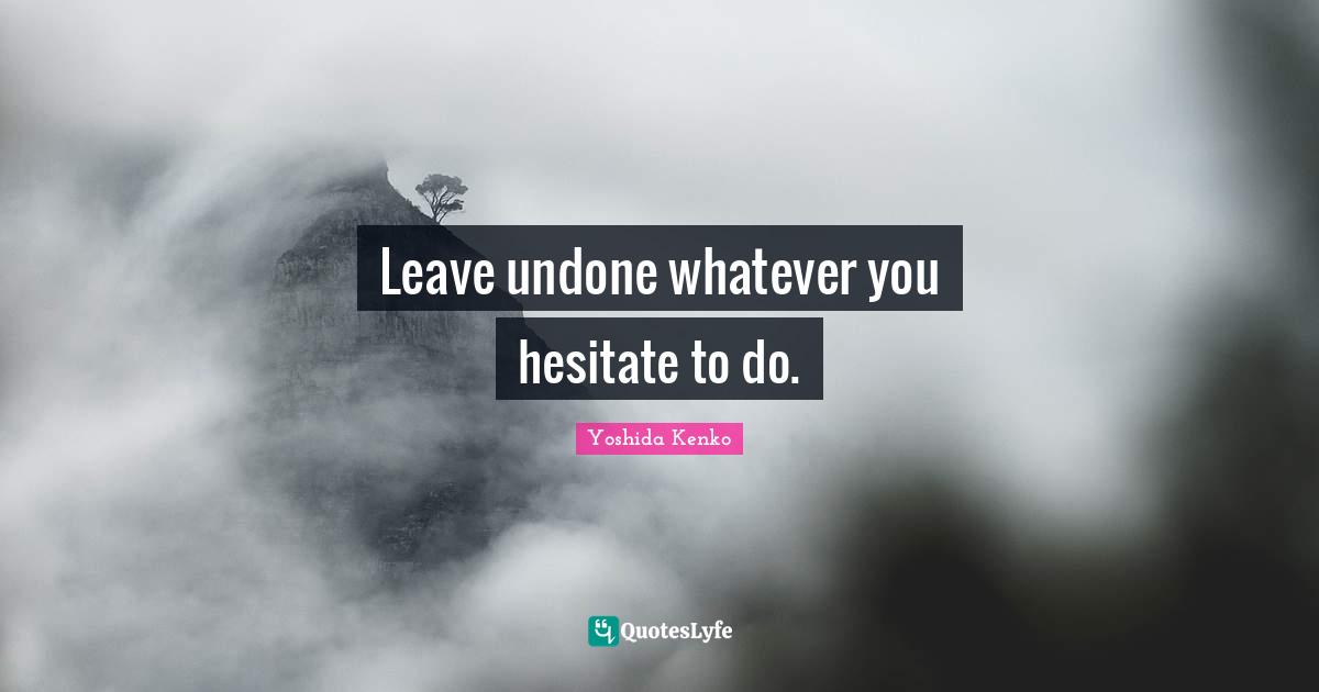 Leave undone whatever you hesitate to do.