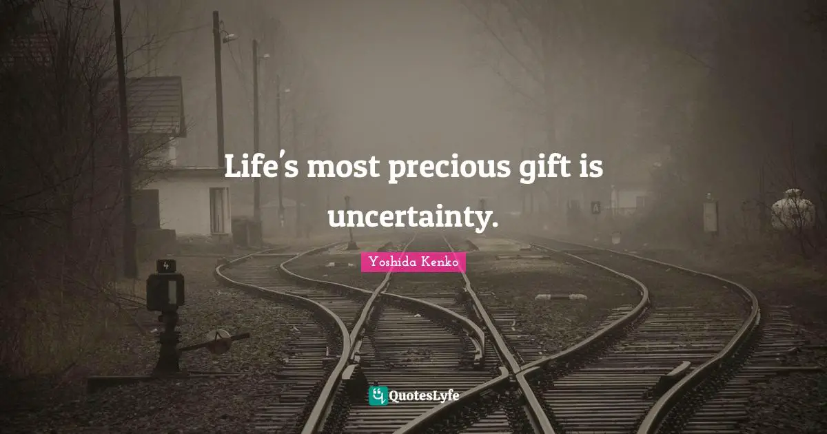 Life's most precious gift is uncertainty.
