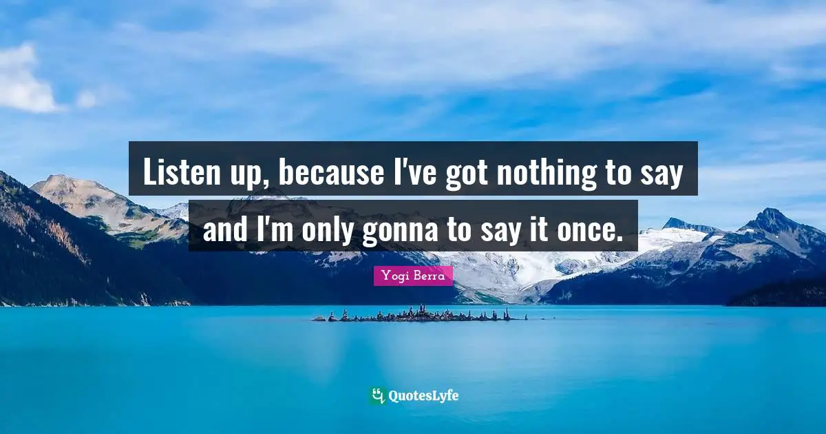 Yogi Berra Quotes: "Listen up, because I've got nothing to say and I'm only gonna to say it once."