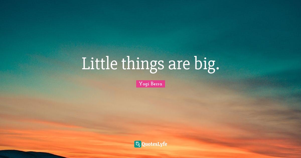 Yogi Berra Quotes: "Little things are big."