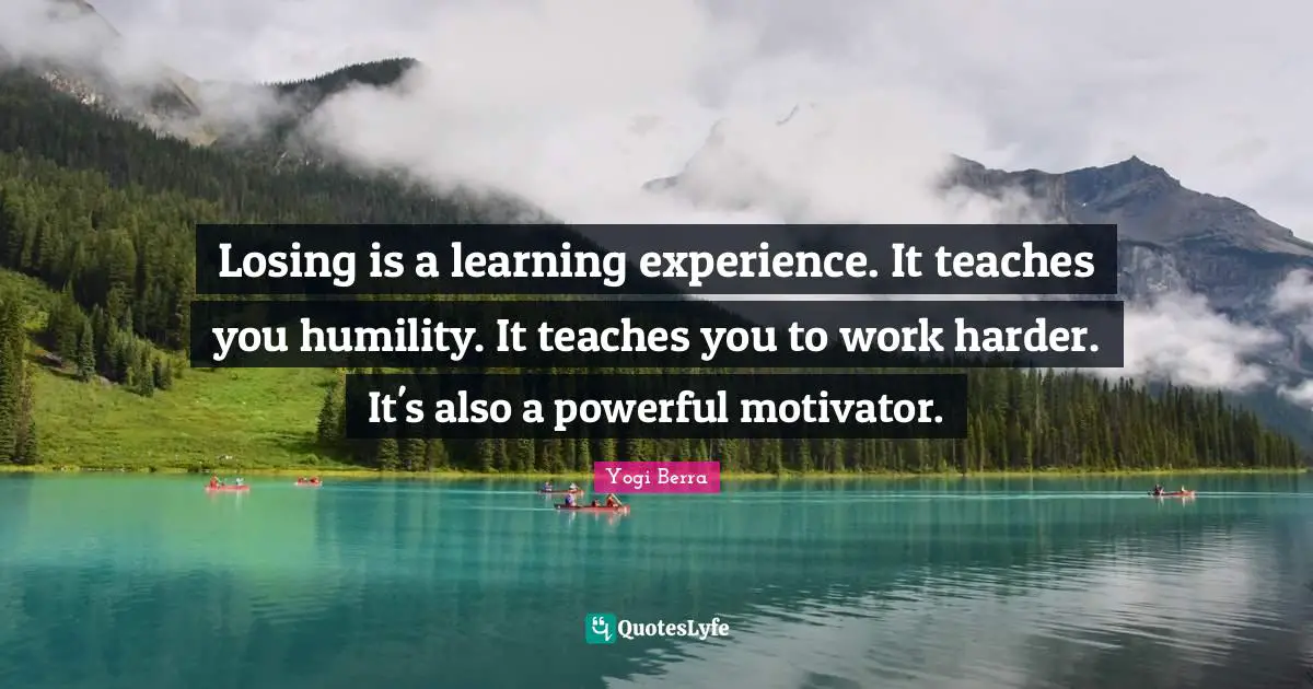 Yogi Berra Quotes: "Losing is a learning experience. It teaches you humility. It teaches you to work harder. It's also a powerful motivator."