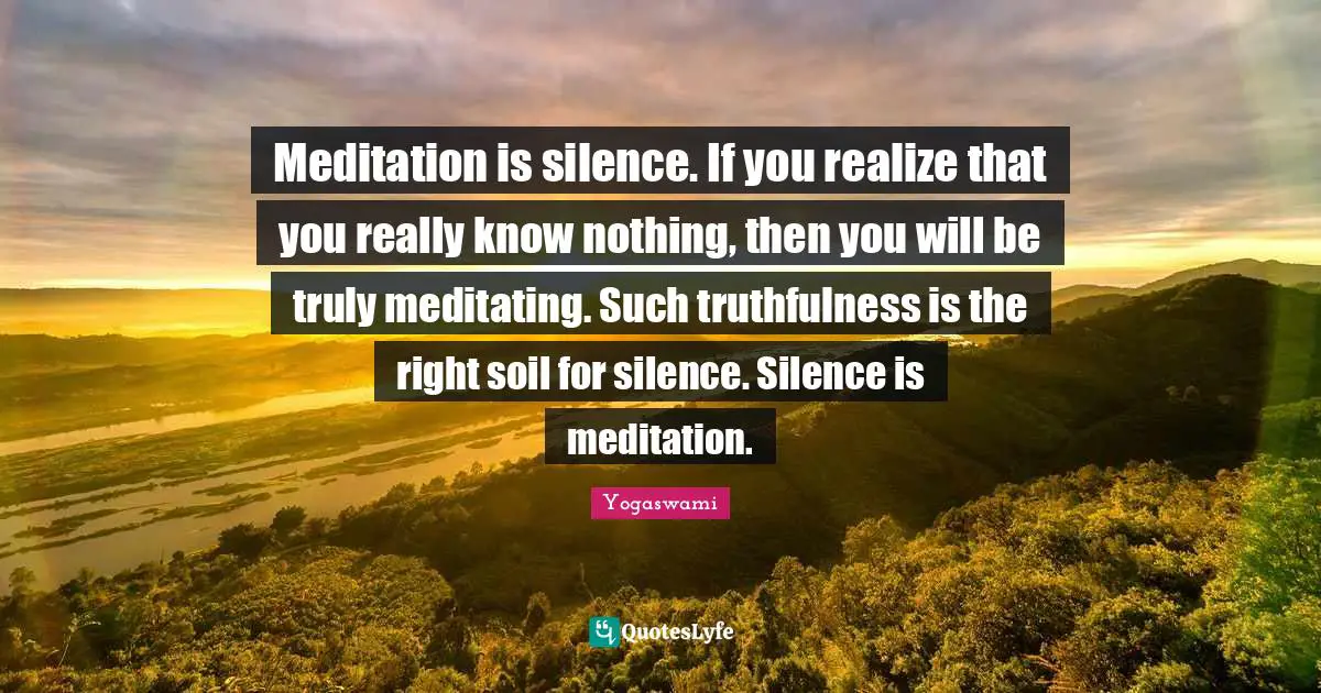 Truthfulness Quotes: "Meditation is silence. If you realize that you really know nothing, then you will be truly meditating. Such truthfulness is the right soil for silence. Silence is meditation."