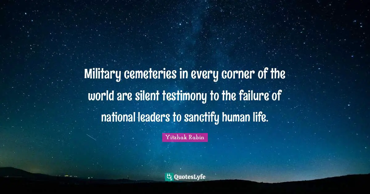 Military cemeteries in every corner of the world are silent testimony to the failure of national leaders to sanctify human life.
