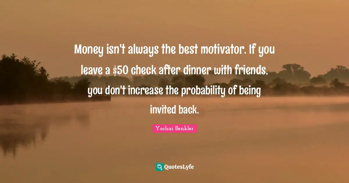 Yochai Benkler Quotes: "Money isn't always the best motivator. If you leave a $50 check after dinner with friends, you don't increase the probability of being invited back."
