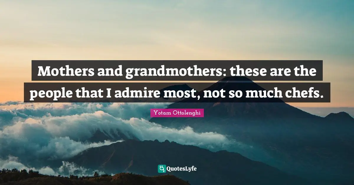 Yotam Ottolenghi Quotes: "Mothers and grandmothers: these are the people that I admire most, not so much chefs."