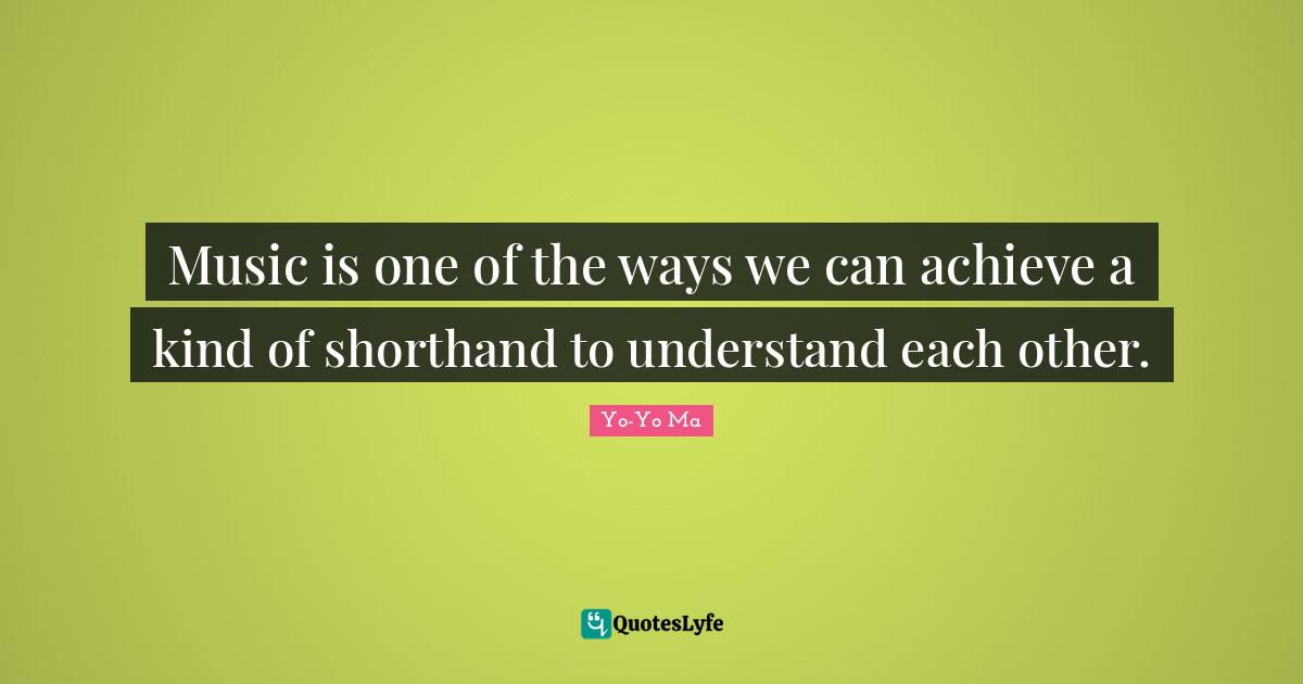 Music is one of the ways we can achieve a kind of shorthand to understand each other.