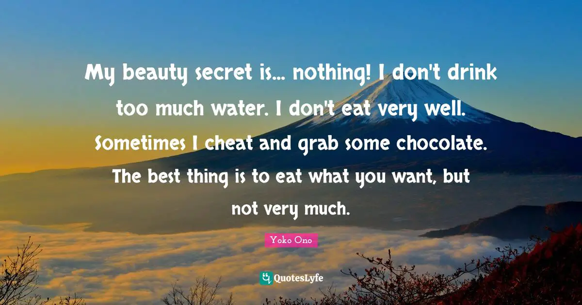 My beauty secret is... nothing! I don't drink too much water. I don't eat very well. Sometimes I cheat and grab some chocolate. The best thing is to eat what you want, but not very much.