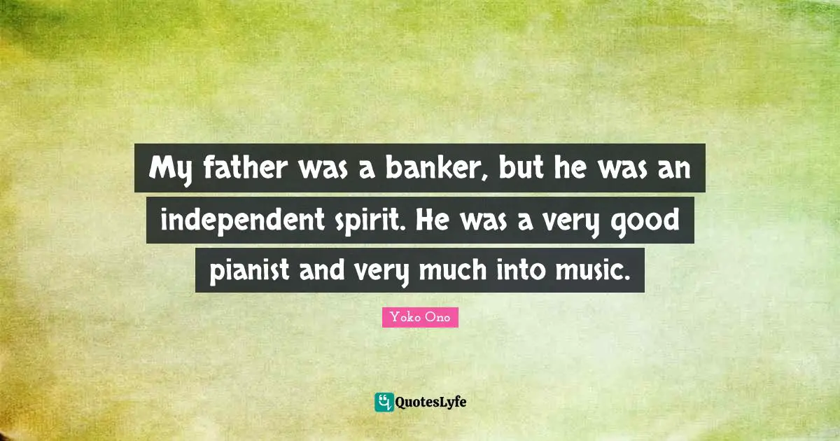My father was a banker, but he was an independent spirit. He was a very good pianist and very much into music.