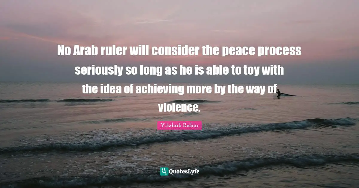 No Arab ruler will consider the peace process seriously so long as he is able to toy with the idea of achieving more by the way of violence.