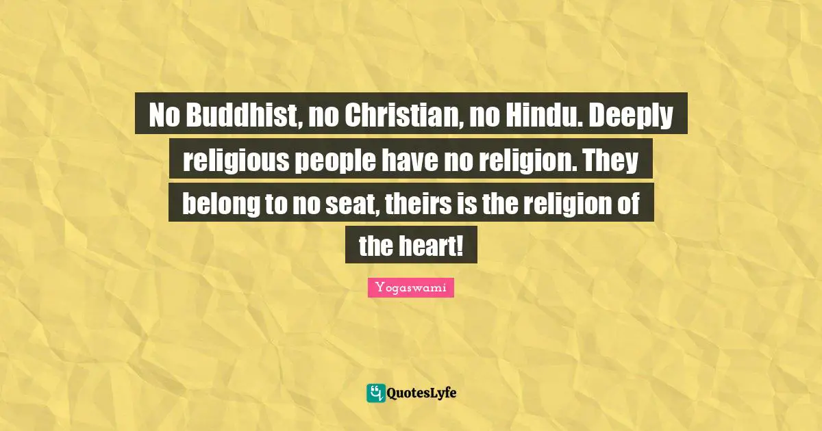 No Buddhist, no Christian, no Hindu. Deeply religious people have no religion. They belong to no seat, theirs is the religion of the heart!