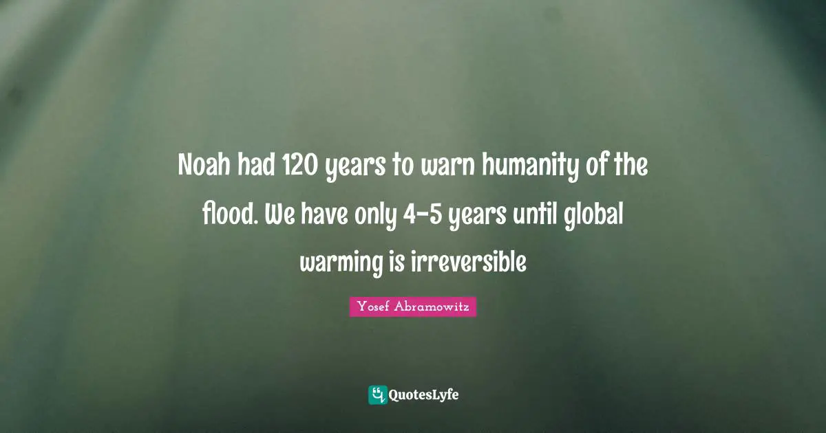 Noah had 120 years to warn humanity of the flood. We have only 4-5 years until global warming is irreversible