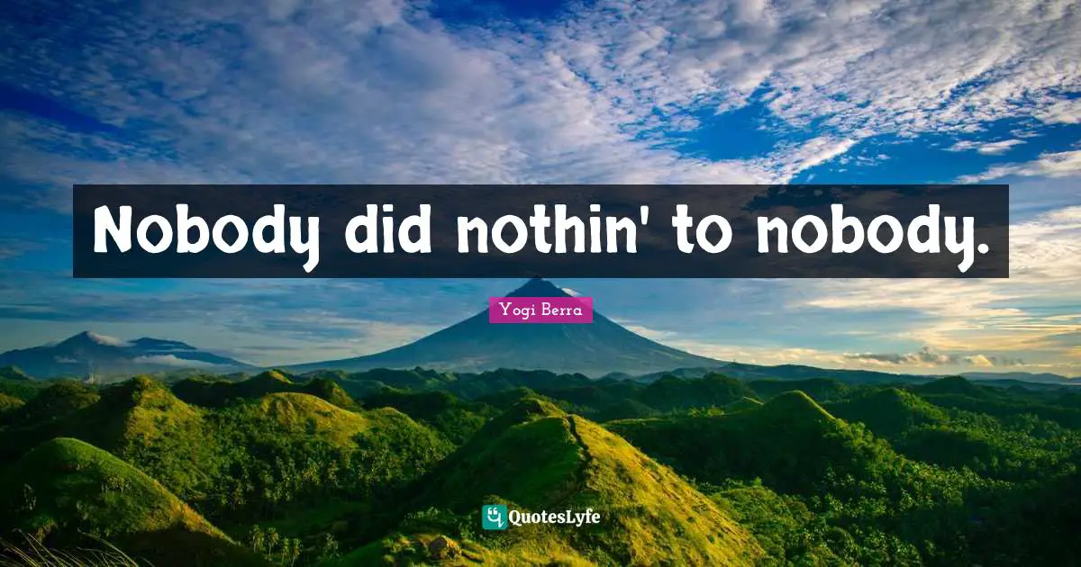 Nobody did nothin' to nobody.