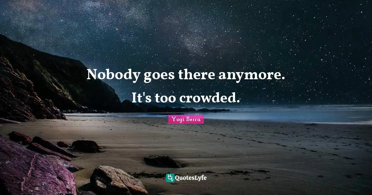 Yogi Berra Quotes: "Nobody goes there anymore. It's too crowded."
